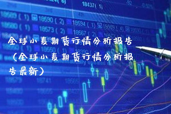 全球小麦期货行情分析报告（全球小麦期货行情分析报告最新）_https://www.xmqjcw.com_期货直播室_第1张