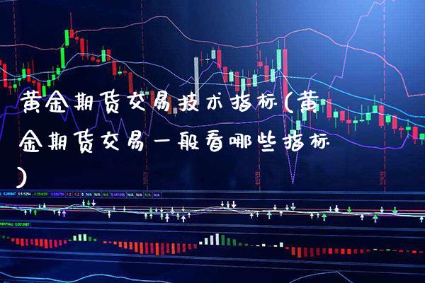 黄金期货交易技术指标(黄金期货交易一般看哪些指标)_https://www.xmqjcw.com_期货开户_第1张