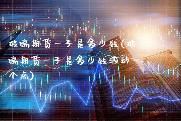 玻璃期货一手是多少钱(玻璃期货一手是多少钱波动一个点)_https://www.xmqjcw.com_期货投资_第1张