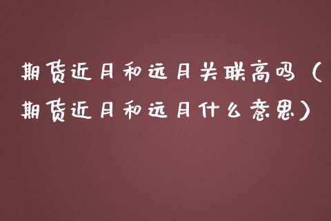 期货近月和远月关联高吗（期货近月和远月什么意思）_https://www.xmqjcw.com_期货投资_第1张