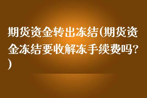 期货资金转出冻结(期货资金冻结要收解冻手续费吗?)_https://www.xmqjcw.com_股票投资_第1张