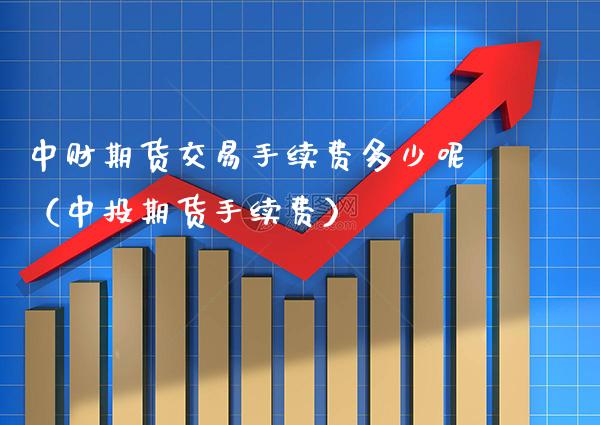 中财期货交易手续费多少呢（中投期货手续费）_https://www.xmqjcw.com_期货投资_第1张