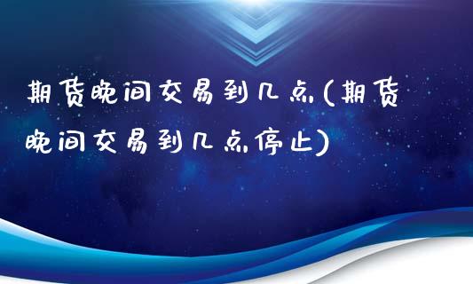 期货晚间交易到几点(期货晚间交易到几点停止)_https://www.xmqjcw.com_期货百科_第1张