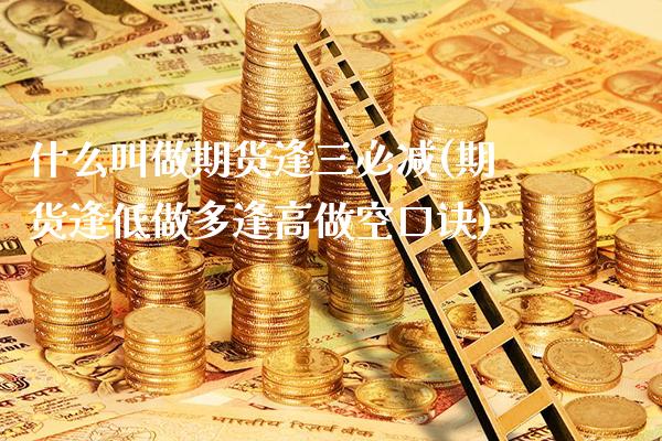 什么叫做期货逢三必减(期货逢低做多逢高做空口诀)_https://www.xmqjcw.com_期货百科_第1张
