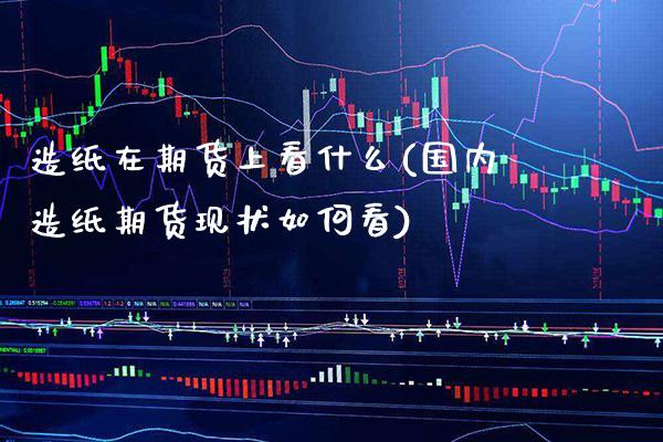 造纸在期货上看什么(国内造纸期货现状如何看)_https://www.xmqjcw.com_期货百科_第1张