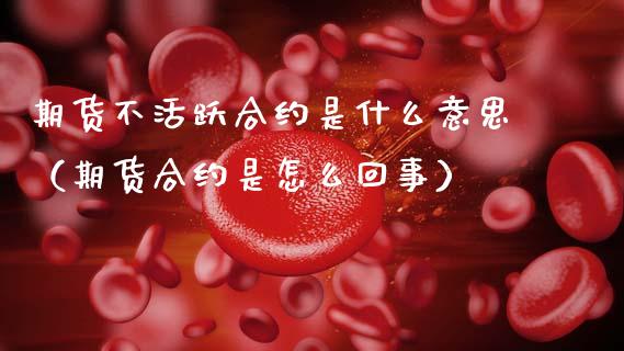 期货不活跃合约是什么意思（期货合约是怎么回事）_https://www.xmqjcw.com_期货直播室_第1张