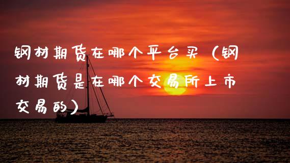 钢材期货在哪个平台买（钢材期货是在哪个交易所上市交易的）_https://www.xmqjcw.com_期货直播室_第1张