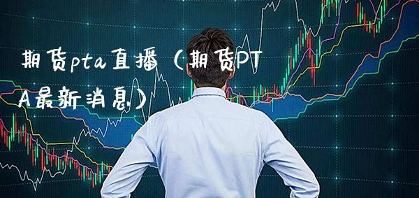 期货pta直播（期货PTA最新消息）_https://www.xmqjcw.com_期货投资_第1张