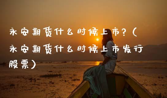 永安期货什么时候上市?（永安期货什么时候上市发行股票）_https://www.xmqjcw.com_期货投资_第1张
