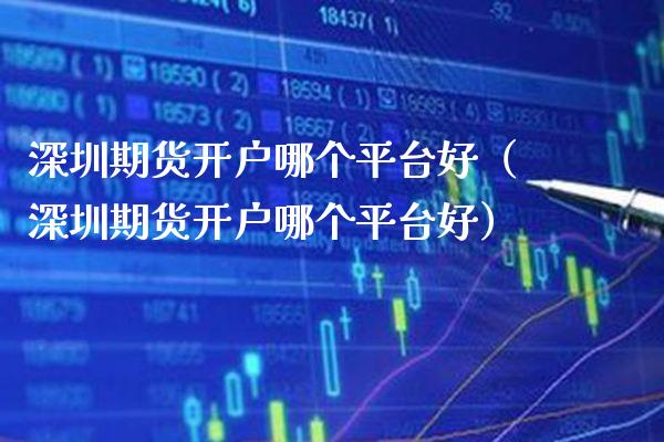 深圳期货开户哪个平台好（深圳期货开户哪个平台好）_https://www.xmqjcw.com_期货投资_第1张