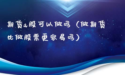 期货a股可以做吗（做期货比做股票更容易吗）_https://www.xmqjcw.com_期货行情_第1张