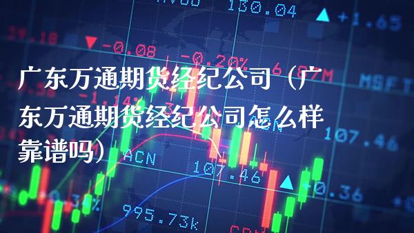 广东万通期货经纪公司（广东万通期货经纪公司怎么样靠谱吗）_https://www.xmqjcw.com_期货直播室_第1张