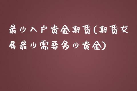 最少入户资金期货(期货交易最少需要多少资金)_https://www.xmqjcw.com_期货百科_第1张