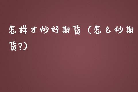 怎样才炒好期货（怎么炒期货?）_https://www.xmqjcw.com_期货投资_第1张