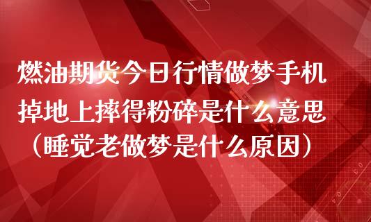 燃油期货今日行情做梦手机掉地上摔得粉碎是什么意思（睡觉老做梦是什么原因）_https://www.xmqjcw.com_期货直播室_第1张