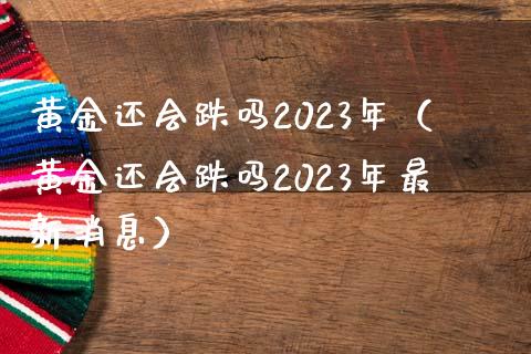 黄金还会跌吗2023年（黄金还会跌吗2023年最新消息）_https://www.xmqjcw.com_期货直播室_第1张