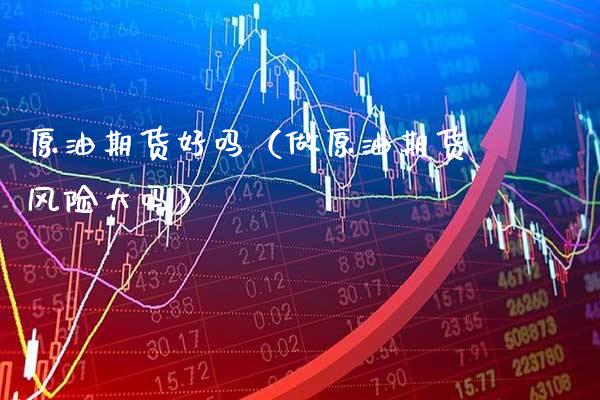 原油期货好吗（做原油期货风险大吗）_https://www.xmqjcw.com_期货行情_第1张