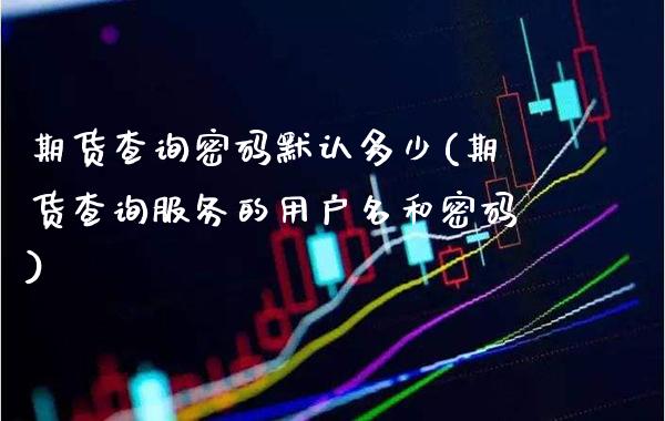 期货查询**默认多少(期货查询服务的用户名和**)_https://www.xmqjcw.com_期货投资_第1张