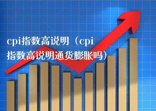 cpi指数高说明（cpi指数高说明通货膨胀吗）_https://www.xmqjcw.com_期货行情_第1张