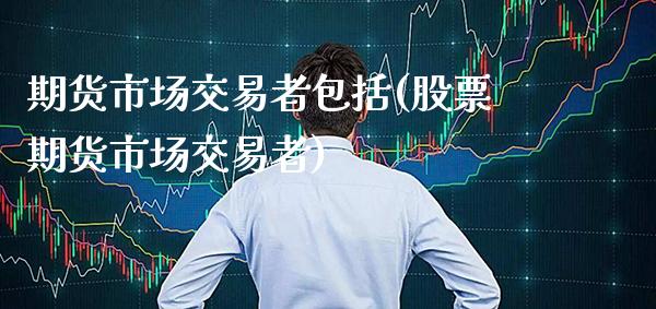 期货市场交易者包括(股票期货市场交易者)_https://www.xmqjcw.com_期货百科_第1张