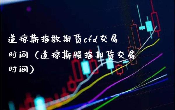 道琼斯指数期货cfd交易时间（道琼斯股指期货交易时间）_https://www.xmqjcw.com_期货行情_第1张