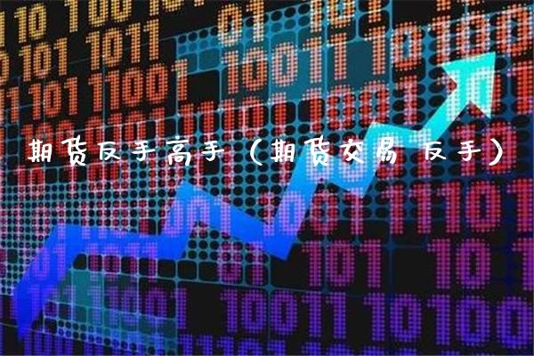 期货反手高手（期货交易 反手）_https://www.xmqjcw.com_期货投资_第1张