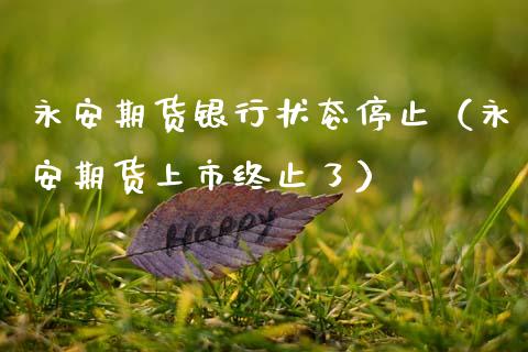 永安期货银行状态停止（永安期货上市终止了）_https://www.xmqjcw.com_期货直播室_第1张
