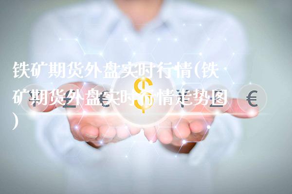 铁矿期货外盘实时行情(铁矿期货外盘实时行情走势图)_https://www.xmqjcw.com_期货投资_第1张