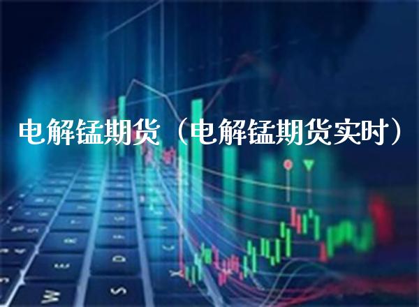 电解锰期货（电解锰期货实时）_https://www.xmqjcw.com_期货行情_第1张