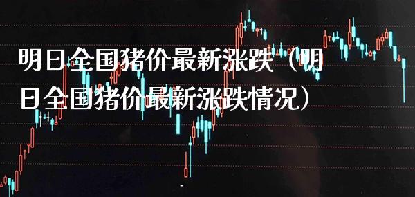明日全国猪价最新涨跌（明日全国猪价最新涨跌情况）_https://www.xmqjcw.com_期货行情_第1张