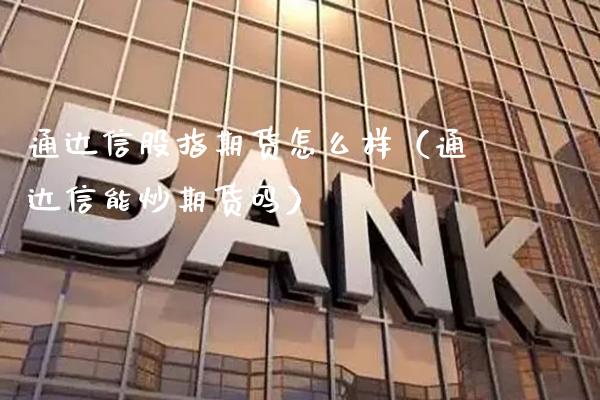 通达信股指期货怎么样（通达信能炒期货吗）_https://www.xmqjcw.com_期货投资_第1张
