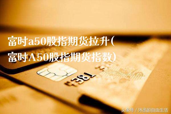 富时a50股指期货拉升(富时A50股指期货指数)_期货百科_第1张_秦聚理财 富时a50股指期货拉升(富时A50股指期货指数)_https://www.xmqjcw.com_期货百科_第1张