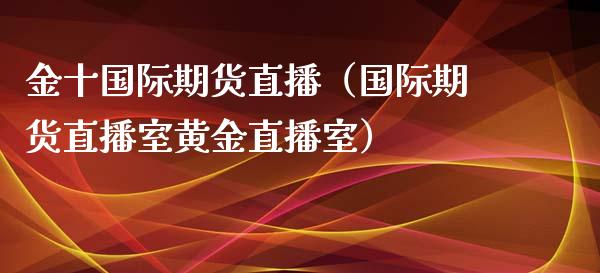 金十国际期货直播（国际期货直播室黄金直播室）_https://www.xmqjcw.com_期货行情_第1张