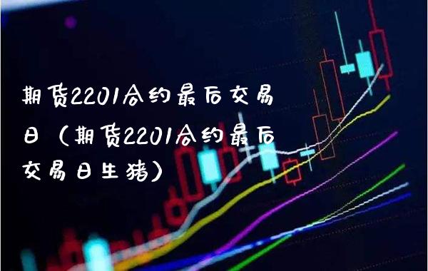 期货2201合约最后交易日（期货2201合约最后交易日生猪）_https://www.xmqjcw.com_期货直播室_第1张