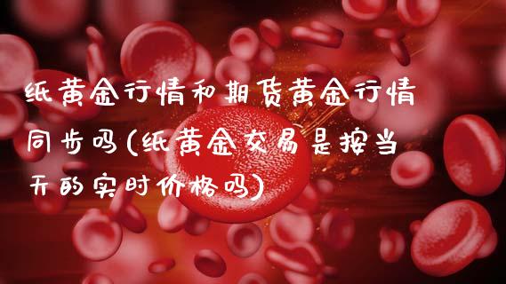 纸黄金行情和期货黄金行情同步吗(纸黄金交易是按当天的实时价格吗)_https://www.xmqjcw.com_期货百科_第1张