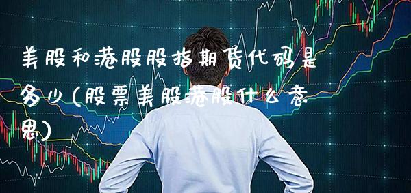 美股和港股股指期货代码是多少(股票美股港股什么意思)_https://www.xmqjcw.com_股票投资_第1张