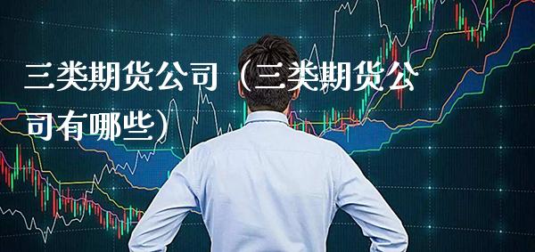 三类期货公司（三类期货公司有哪些）_https://www.xmqjcw.com_期货直播室_第1张
