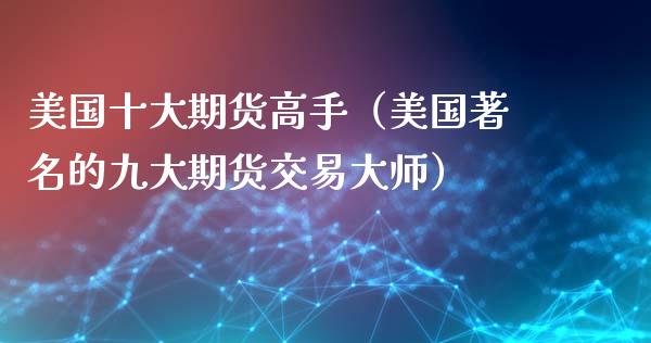 美国十大期货高手（美国著名的九大期货交易**）_https://www.xmqjcw.com_期货投资_第1张