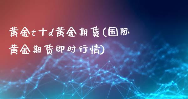 黄金t十d黄金期货(国际黄金期货即时行情)_https://www.xmqjcw.com_期货百科_第1张