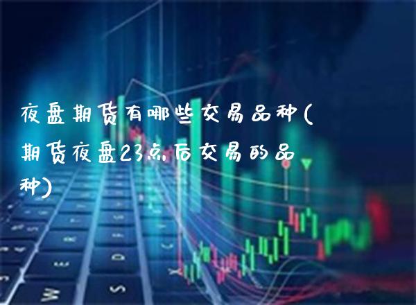 夜盘期货有哪些交易品种(期货夜盘23点后交易的品种)_https://www.xmqjcw.com_期货直播室_第1张
