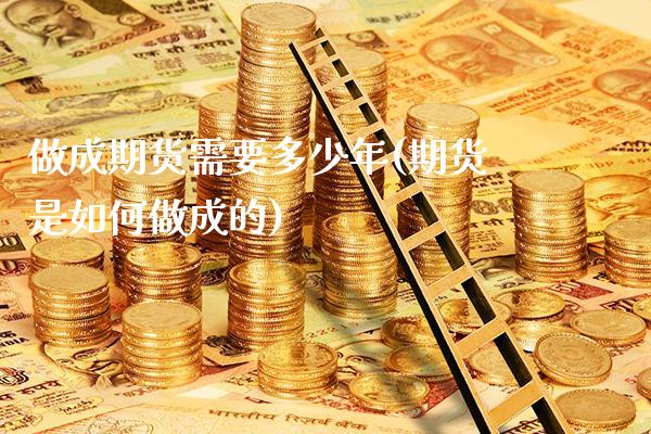 做成期货需要多少年(期货是如何做成的)_https://www.xmqjcw.com_股票投资_第1张