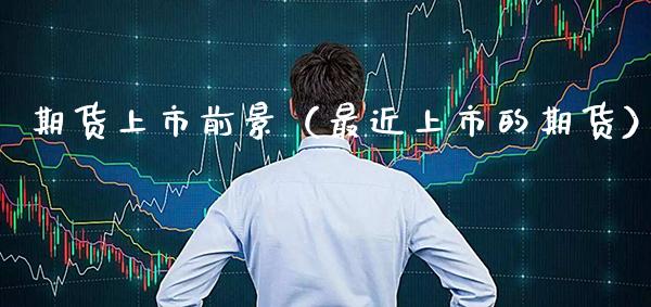 期货上市前景（最近上市的期货）_https://www.xmqjcw.com_期货开户_第1张
