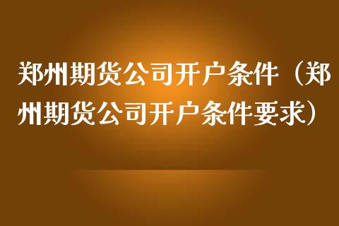 郑州期货公司开户条件（郑州期货公司开户条件要求）_https://www.xmqjcw.com_期货直播室_第1张