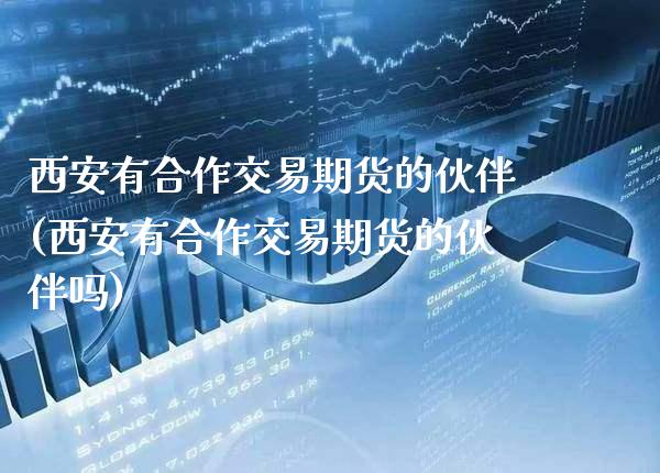 西安有合作交易期货的伙伴(西安有合作交易期货的伙伴吗)_https://www.xmqjcw.com_期货直播室_第1张