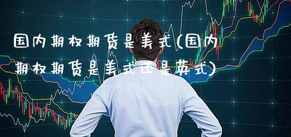 国内期权期货是美式(国内期权期货是美式还是英式)_https://www.xmqjcw.com_期货投资_第1张