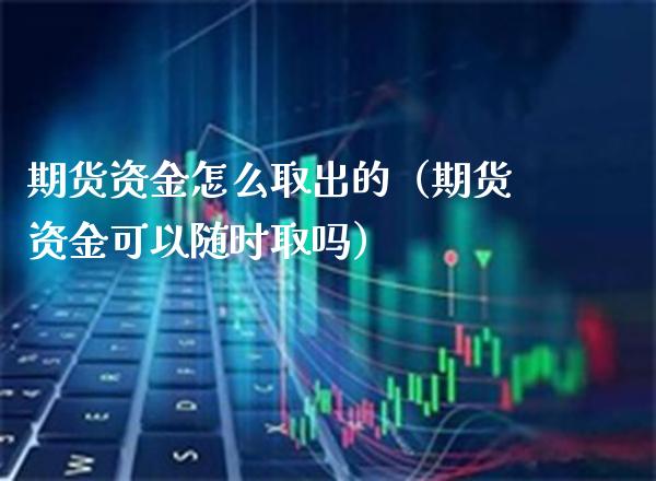 期货资金怎么取出的（期货资金可以随时取吗）_https://www.xmqjcw.com_期货投资_第1张