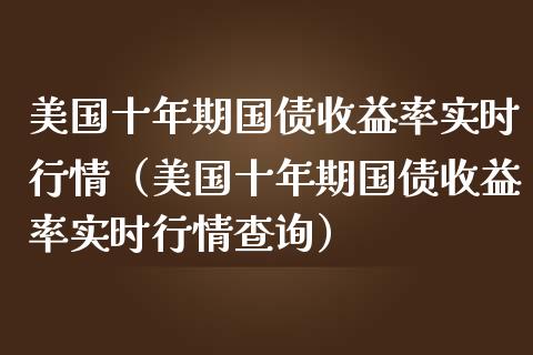 美国十年期国债收益率实时行情（美国十年期国债收益率实时行情查询）_https://www.xmqjcw.com_期货直播室_第1张