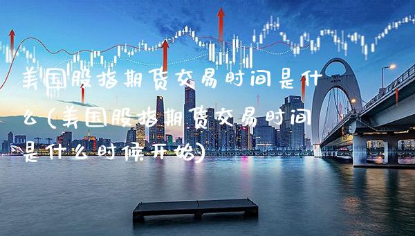 美国股指期货交易时间是什么(美国股指期货交易时间是什么时候开始)_https://www.xmqjcw.com_期货百科_第1张