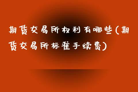 期货交易所权利有哪些(期货交易所标准手续费)_https://www.xmqjcw.com_期货百科_第1张