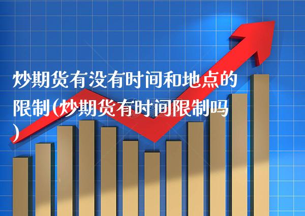 炒期货有没有时间和地点的**(炒期货有时间**吗)_https://www.xmqjcw.com_期货直播室_第1张